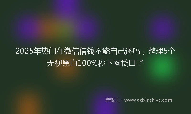 2025年热门在微信借钱不能自己还吗，整理5个无视黑白100%秒下网贷口子