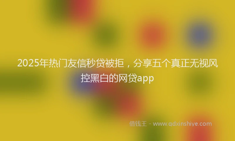 2025年热门友信秒贷被拒，分享五个真正无视风控黑白的网贷app