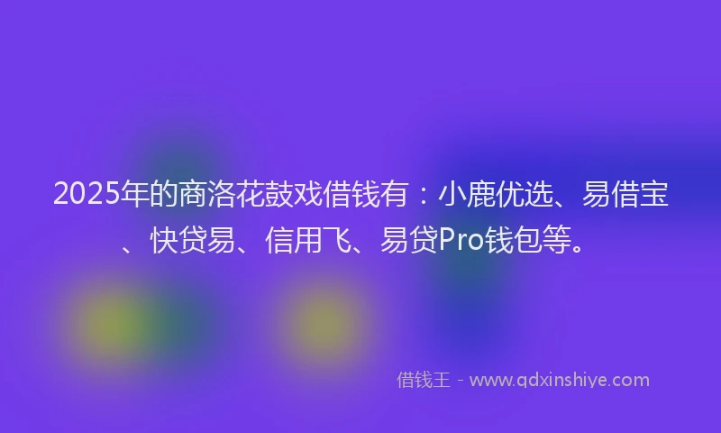 2025年的商洛花鼓戏借钱有：小鹿优选、易借宝、快贷易、信用飞、易贷Pro钱包等。