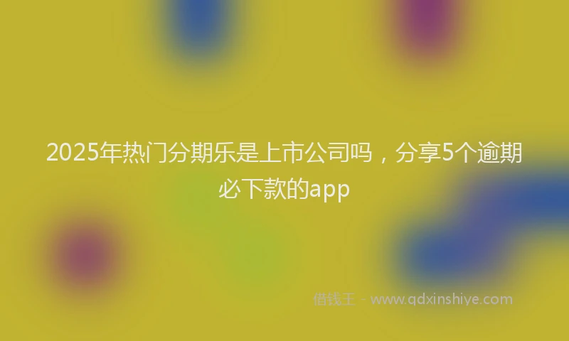 2025年热门分期乐是上市公司吗，分享5个逾期必下款的app