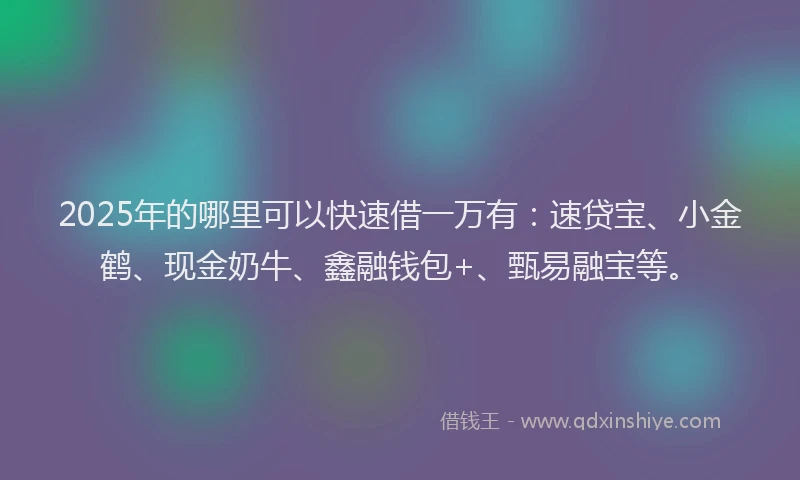 2025年的哪里可以快速借一万有：速贷宝、小金鹤、现金奶牛、鑫融钱包+、甄易融宝等。