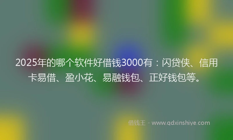 2025年的哪个软件好借钱3000有：闪贷侠、信用卡易借、盈小花、易融钱包、正好钱包等。