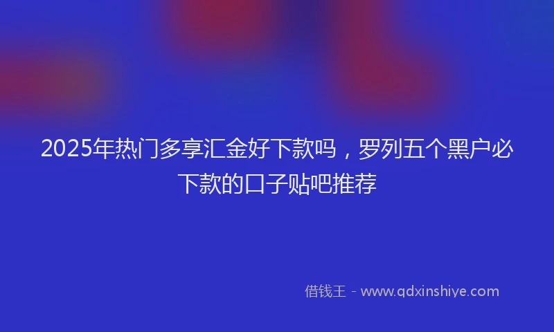 2025年热门多享汇金好下款吗，罗列五个黑户必下款的口子贴吧推荐