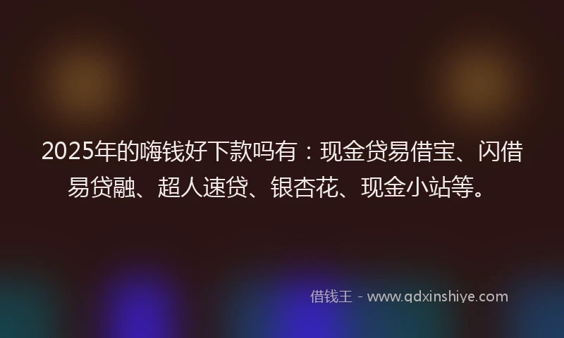 2025年的嗨钱好下款吗有：现金贷易借宝、闪借易贷融、超人速贷、银杏花、现金小站等。