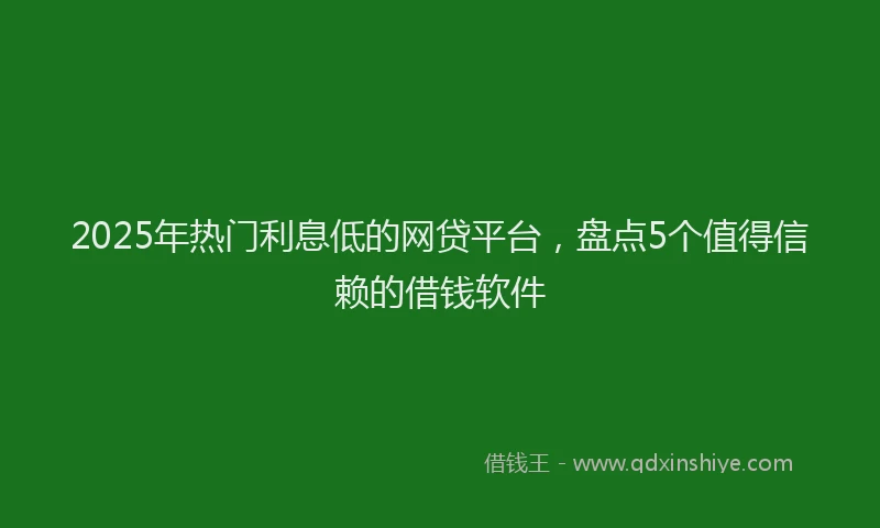 2025年热门利息低的网贷平台，盘点5个值得信赖的借钱软件