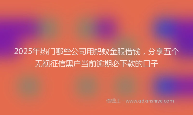 2025年热门哪些公司用蚂蚁金服借钱，分享五个无视征信黑户当前逾期必下款的口子
