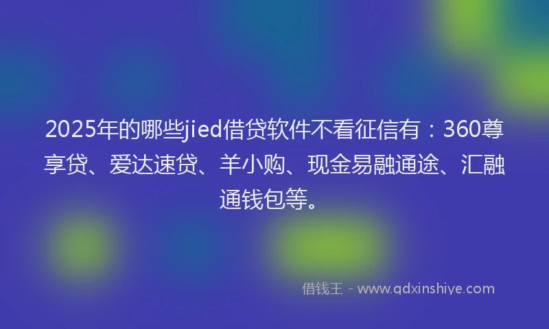 2025年的哪些jied借贷软件不看征信有：360尊享贷、爱达速贷、羊小购、现金易融通途、汇融通钱包等。