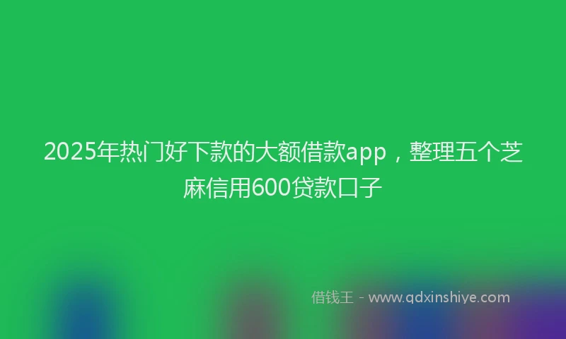 2025年热门好下款的大额借款app，整理五个芝麻信用600贷款口子