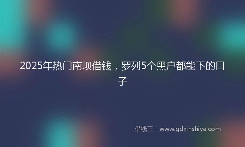 2025年热门南坝借钱，罗列5个黑户都能下的口子