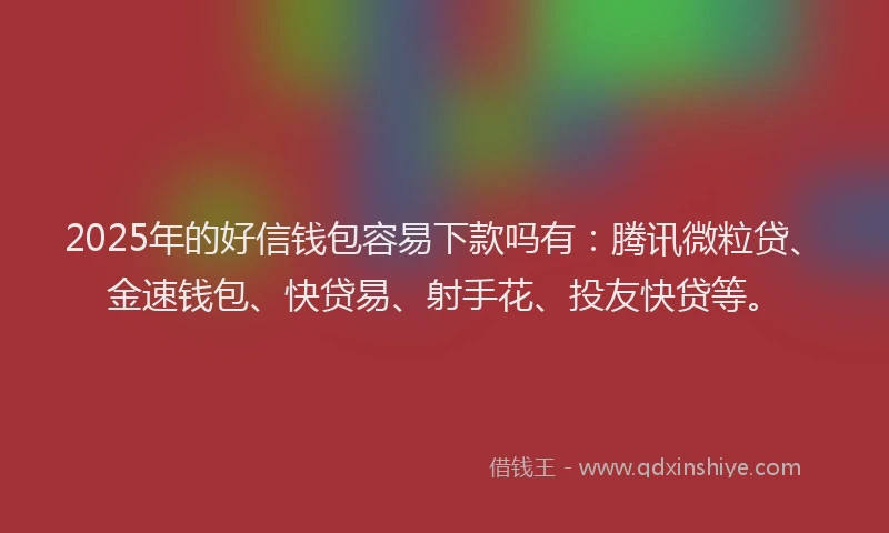 2025年的好信钱包容易下款吗有：腾讯微粒贷、金速钱包、快贷易、射手花、投友快贷等。
