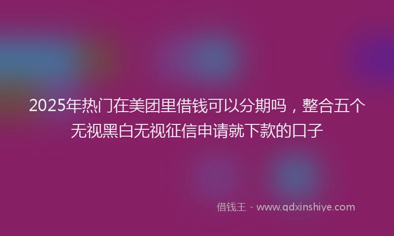 2025年热门在美团里借钱可以分期吗，整合五个无视黑白无视征信申请就下款的口子