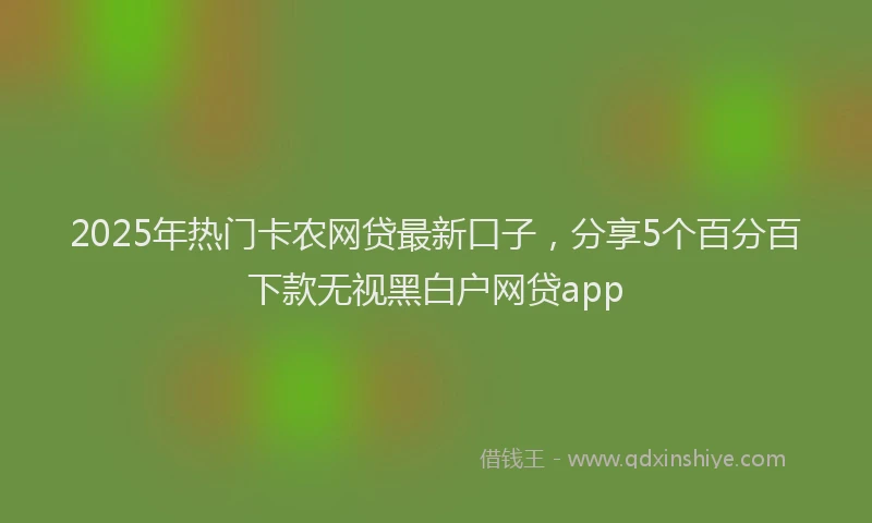 2025年热门卡农网贷最新口子，分享5个百分百下款无视黑白户网贷app