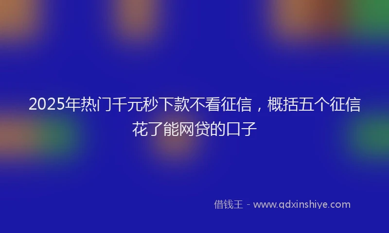 2025年热门千元秒下款不看征信，概括五个征信花了能网贷的口子