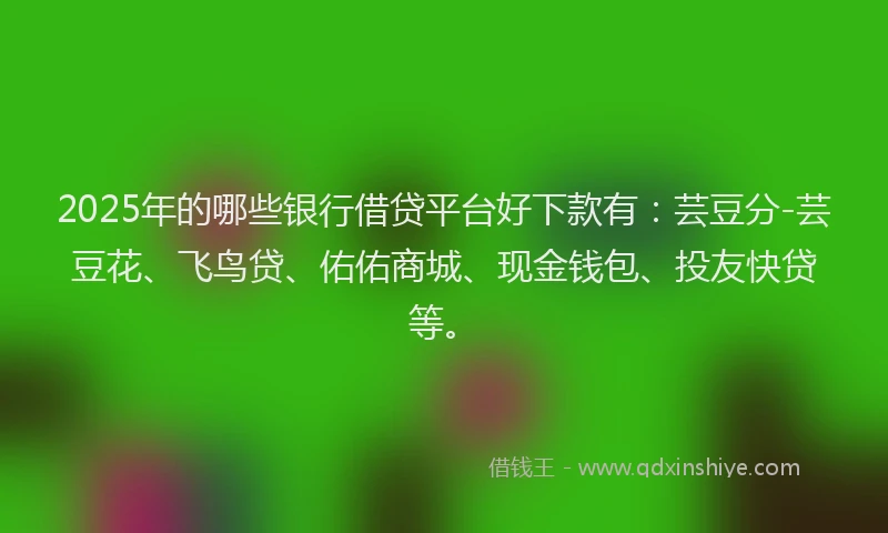 2025年的哪些银行借贷平台好下款有：芸豆分-芸豆花、飞鸟贷、佑佑商城、现金钱包、投友快贷等。