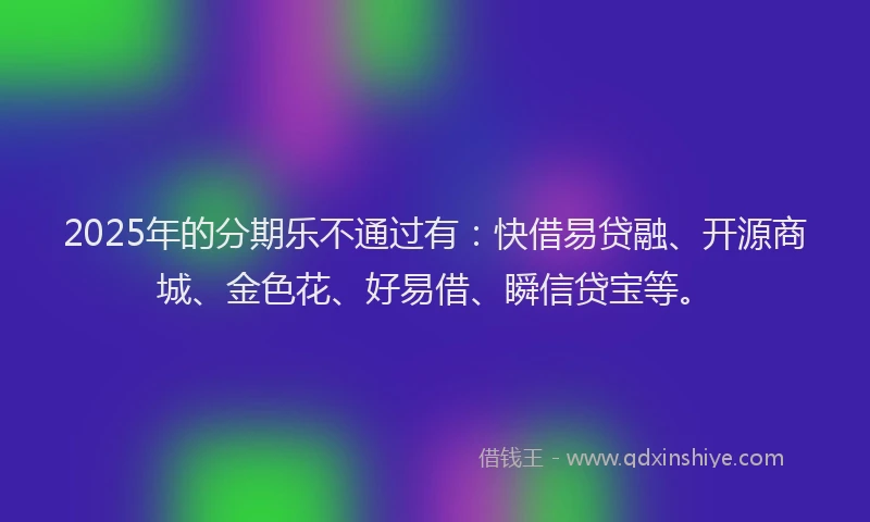 2025年的分期乐不通过有：快借易贷融、开源商城、金色花、好易借、瞬信贷宝等。