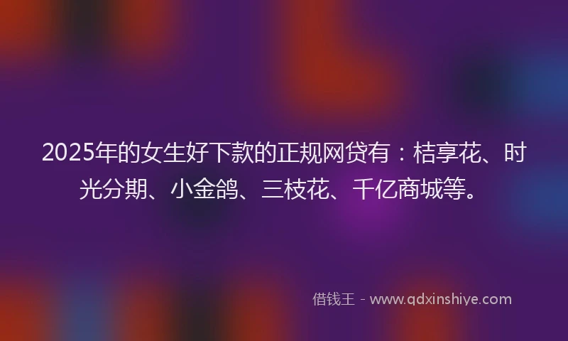 2025年的女生好下款的正规网贷有：桔享花、时光分期、小金鸽、三枝花、千亿商城等。