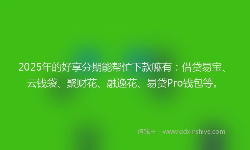 2025年的好享分期能帮忙下款嘛有:借贷易宝、云钱袋、聚财花、融逸花、易贷Pro钱包等。