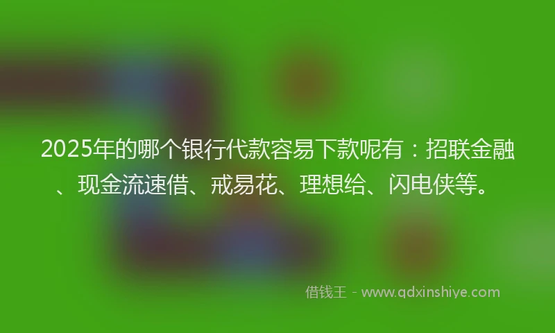 2025年的哪个银行代款容易下款呢有：招联金融、现金流速借、戒易花、理想给、闪电侠等。