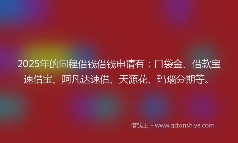 2025年的同程借钱借钱申请有：口袋金、借款宝速借宝、阿凡达速借、天源花、玛瑙分期等。