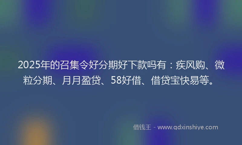 2025年的召集令好分期好下款吗有：疾风购、微粒分期、月月盈贷、58好借、借贷宝快易等。