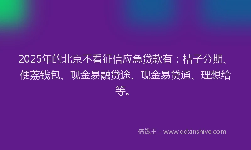 2025年的北京不看征信应急贷款有：桔子分期、便荔钱包、现金易融贷途、现金易贷通、理想给等。