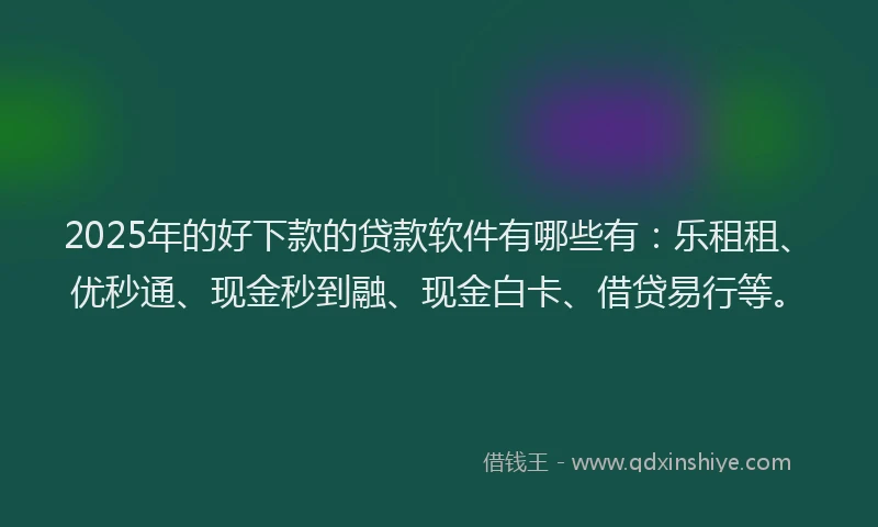 2025年的好下款的贷款软件有哪些有：乐租租、优秒通、现金秒到融、现金白卡、借贷易行等。