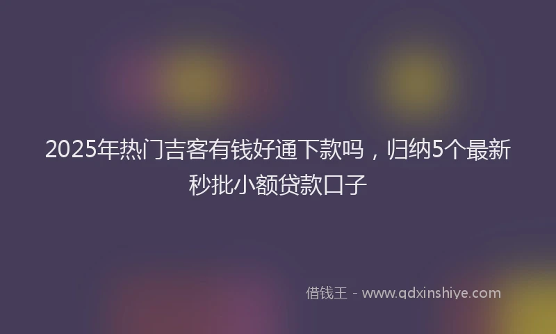 2025年热门吉客有钱好通下款吗，归纳5个最新秒批小额贷款口子