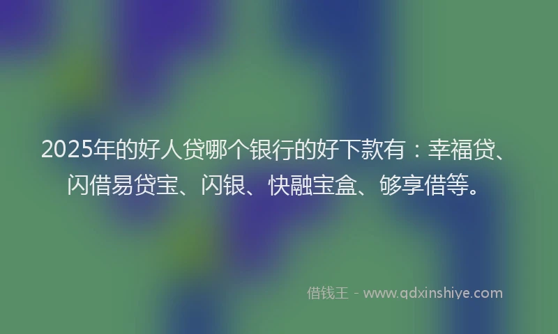 2025年的好人贷哪个银行的好下款有：幸福贷、闪借易贷宝、闪银、快融宝盒、够享借等。