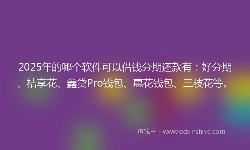 2025年的哪个软件可以借钱分期还款有：好分期、桔享花、鑫贷Pro钱包、惠花钱包、三枝花等。