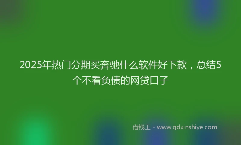 2025年热门分期买奔驰什么软件好下款，总结5个不看负债的网贷口子