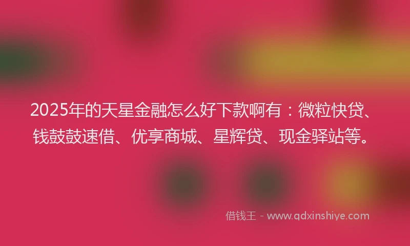 2025年的天星金融怎么好下款啊有：微粒快贷、钱鼓鼓速借、优享商城、星辉贷、现金驿站等。