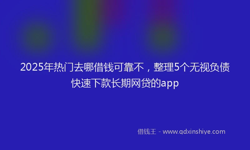 2025年热门去哪借钱可靠不，整理5个无视负债快速下款长期网贷的app