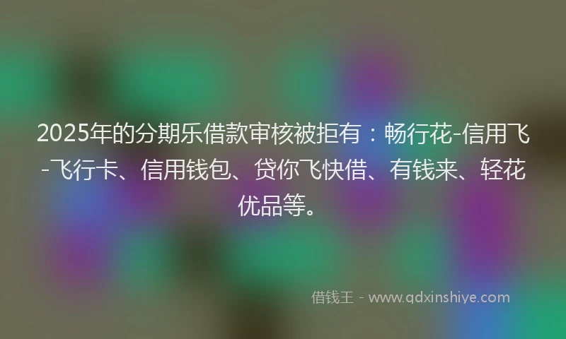 2025年的分期乐借款审核被拒有：畅行花-信用飞-飞行卡、信用钱包、贷你飞快借、有钱来、轻花优品等。