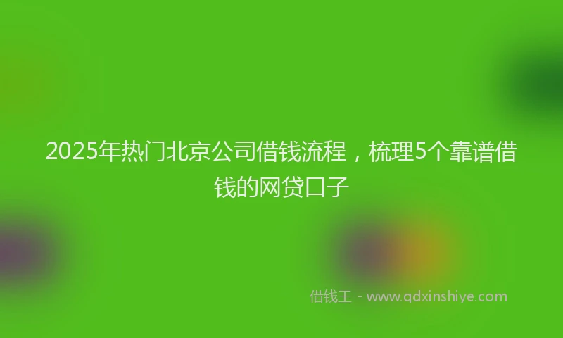 2025年热门北京公司借钱流程，梳理5个靠谱借钱的网贷口子