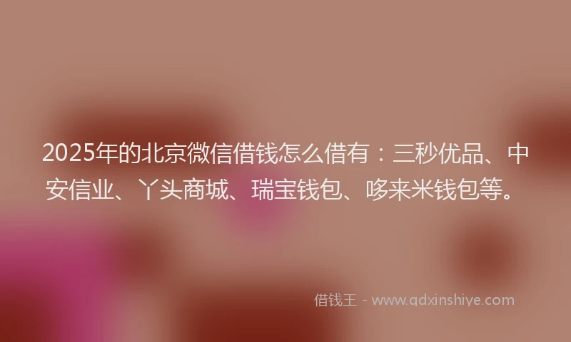 2025年的北京微信借钱怎么借有：三秒优品、中安信业、丫头商城、瑞宝钱包、哆来米钱包等。
