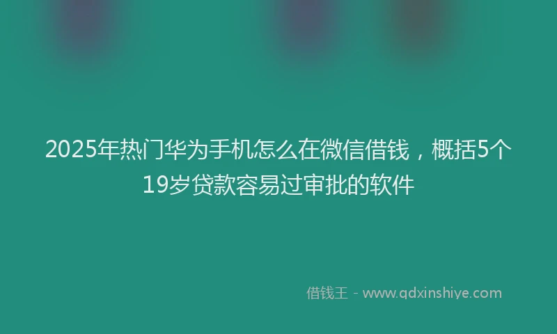 2025年热门华为手机怎么在微信借钱，概括5个19岁贷款容易过审批的软件