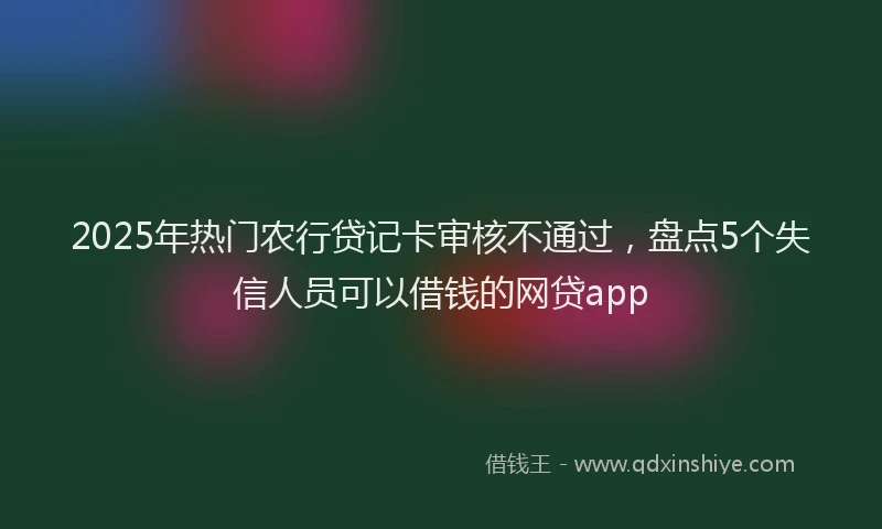 2025年热门农行贷记卡审核不通过，盘点5个失信人员可以借钱的网贷app
