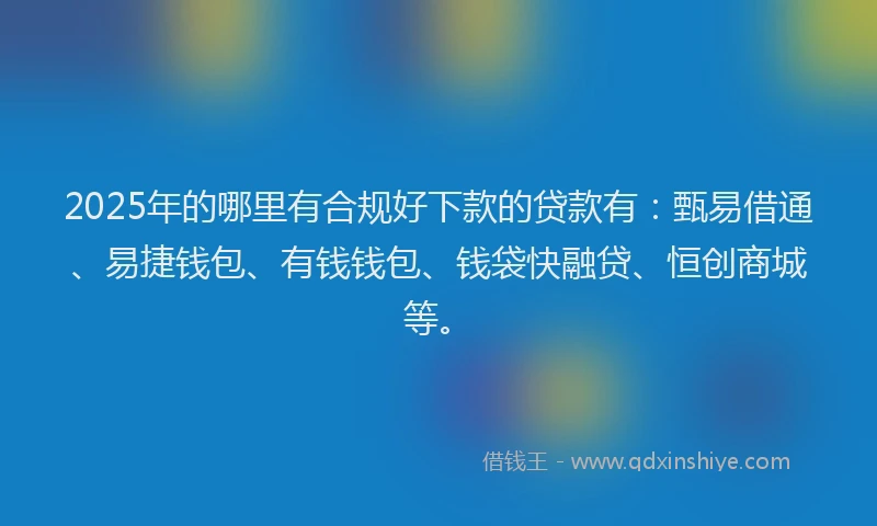 2025年的哪里有合规好下款的贷款有：甄易借通、易捷钱包、有钱钱包、钱袋快融贷、恒创商城等。