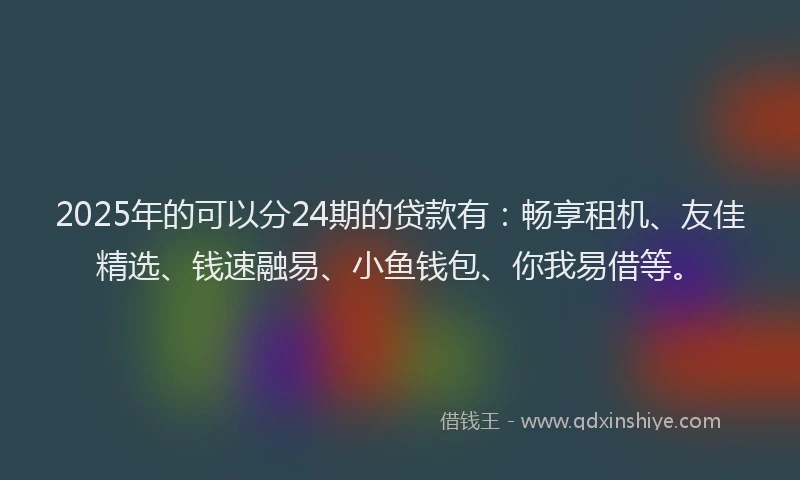 2025年的可以分24期的贷款有：畅享租机、友佳精选、钱速融易、小鱼钱包、你我易借等。
