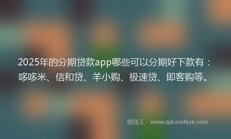 2025年的分期贷款app哪些可以分期好下款有：哆哆米、信和贷、羊小购、极速贷、即客购等。