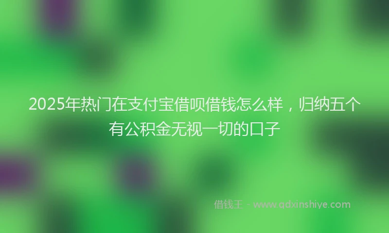 2025年热门在支付宝借呗借钱怎么样，归纳五个有公积金无视一切的口子