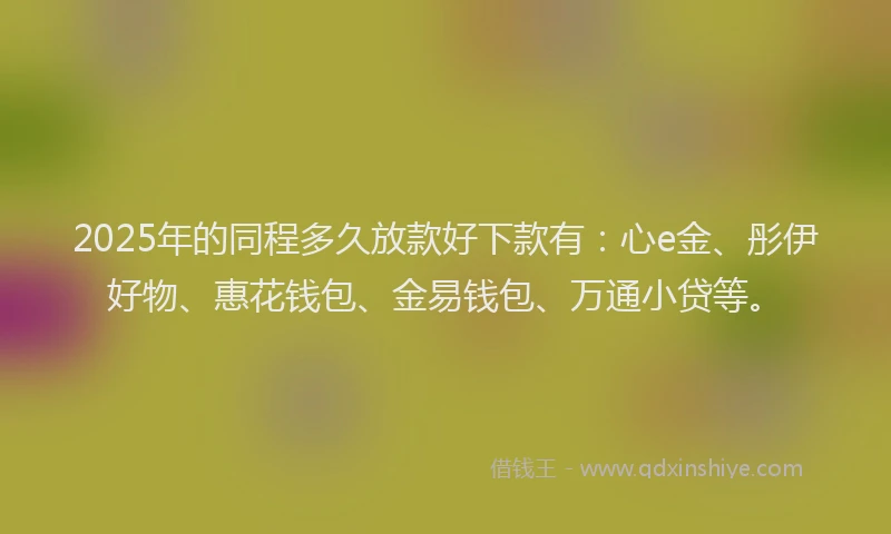 2025年的同程多久放款好下款有：心e金、彤伊好物、惠花钱包、金易钱包、万通小贷等。