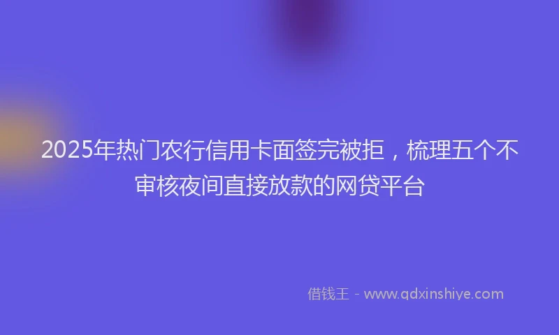 2025年热门农行信用卡面签完被拒，梳理五个不审核夜间直接放款的网贷平台