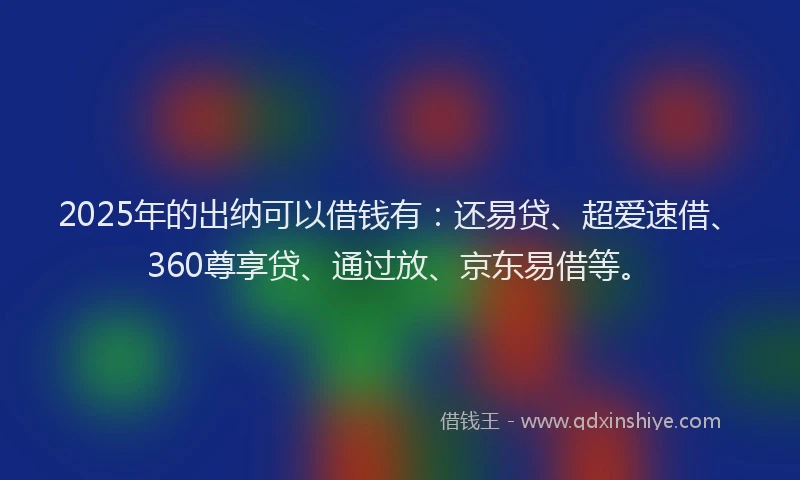 2025年的出纳可以借钱有：还易贷、超爱速借、360尊享贷、通过放、京东易借等。