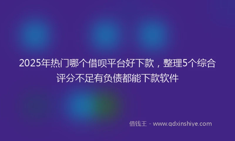 2025年热门哪个借呗平台好下款，整理5个综合评分不足有负债都能下款软件