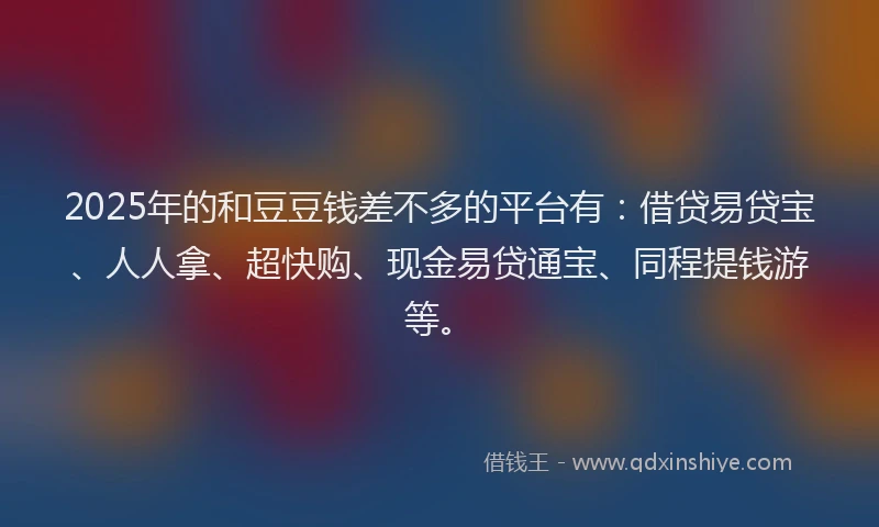 2025年的和豆豆钱差不多的平台有：借贷易贷宝、人人拿、超快购、现金易贷通宝、同程提钱游等。