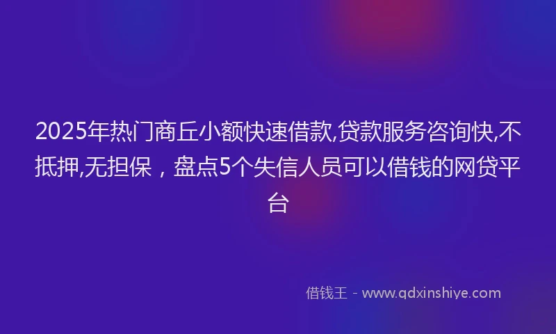 2025年热门商丘小额快速借款,贷款服务咨询快,不抵押,无担保，盘点5个失信人员可以借钱的网贷平台