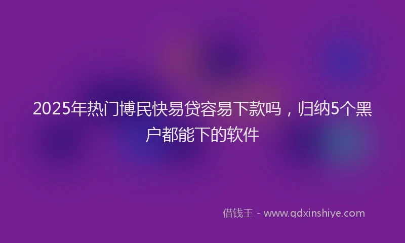 2025年热门博民快易贷容易下款吗，归纳5个黑户都能下的软件