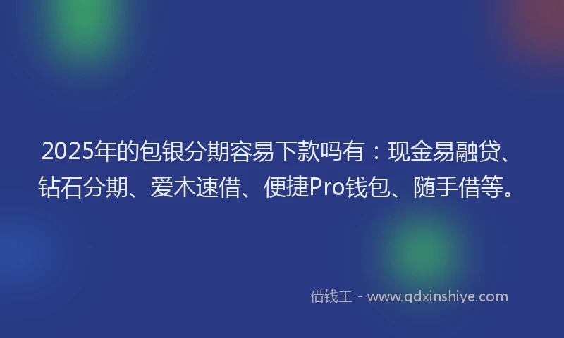 2025年的包银分期容易下款吗有：现金易融贷、钻石分期、爱木速借、便捷Pro钱包、随手借等。
