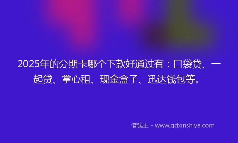 2025年的分期卡哪个下款好通过有：口袋贷、一起贷、掌心租、现金盒子、迅达钱包等。